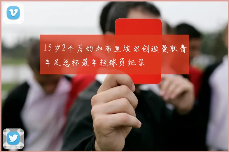 15岁2个月的加布里埃尔创造曼联青年足总杯最年轻球员纪录