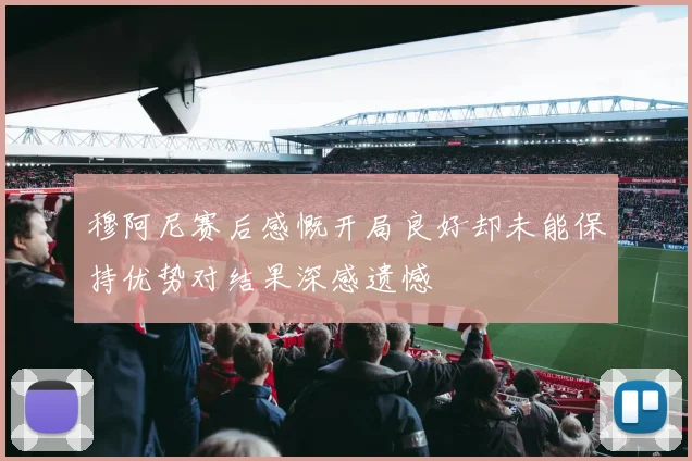 穆阿尼赛后感慨开局良好却未能保持优势对结果深感遗憾
