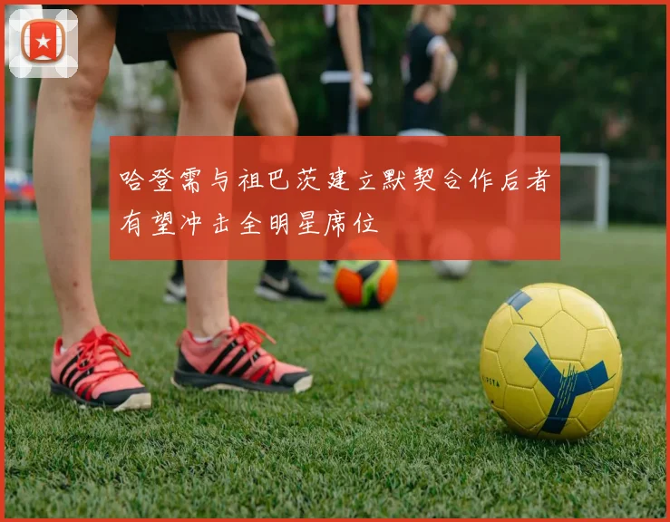 哈登需与祖巴茨建立默契合作后者有望冲击全明星席位
