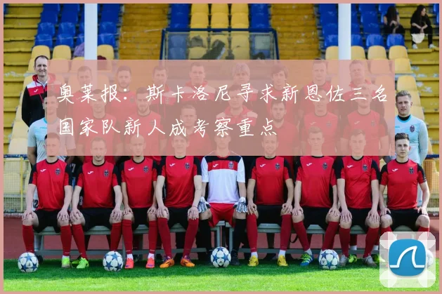 奥莱报：斯卡洛尼寻求新恩佐三名国家队新人成考察重点
