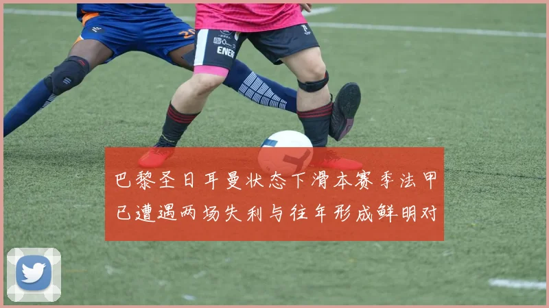 巴黎圣日耳曼状态下滑本赛季法甲已遭遇两场失利与往年形成鲜明对比