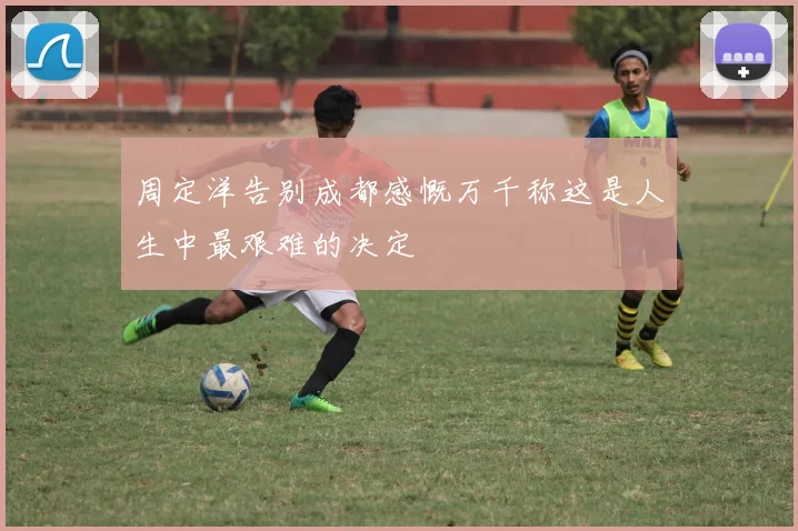 周定洋告别成都感慨万千称这是人生中最艰难的决定