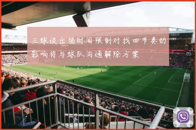 三球谈出场时间限制对找回节奏的影响将与球队沟通解除方案