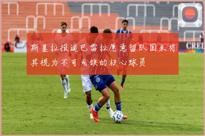 斯基拉报道巴雷拉愿意留队国米将其视为不可或缺的核心球员