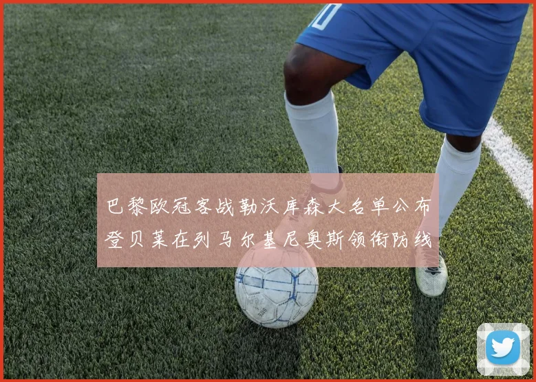 巴黎欧冠客战勒沃库森大名单公布登贝莱在列马尔基尼奥斯领衔防线