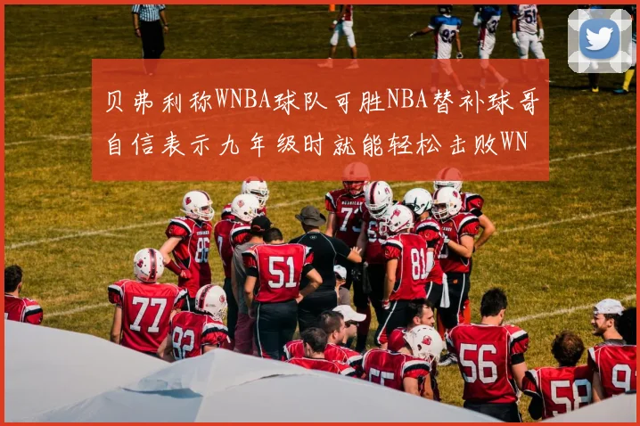 贝弗利称WNBA球队可胜NBA替补球哥自信表示九年级时就能轻松击败WNBA