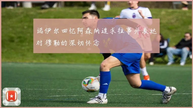诺伊尔回忆阿森纳追求往事并表达对穆勒的深切怀念