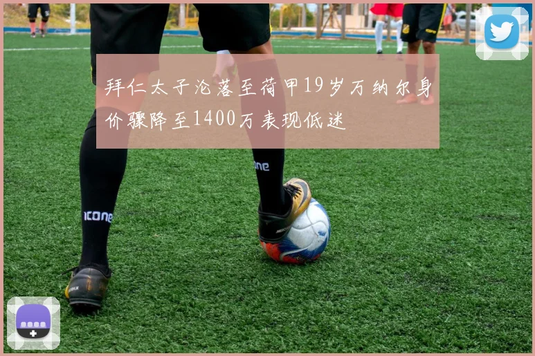 拜仁太子沦落至荷甲19岁万纳尔身价骤降至1400万表现低迷