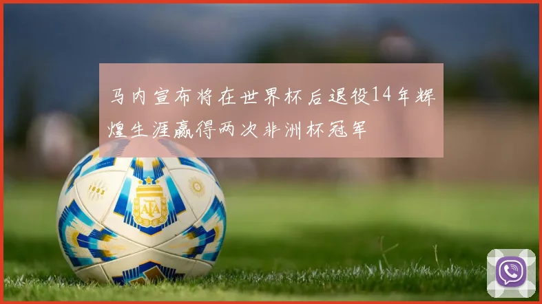 马内宣布将在世界杯后退役14年辉煌生涯赢得两次非洲杯冠军