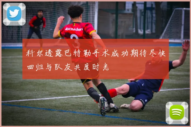 科尔透露巴特勒手术成功期待尽快回归与队友共度时光