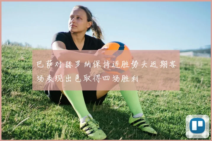 巴萨对赫罗纳保持连胜势头近期客场表现出色取得四场胜利