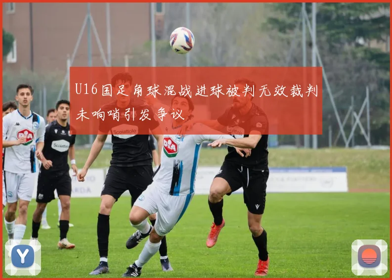 U16国足角球混战进球被判无效裁判未响哨引发争议