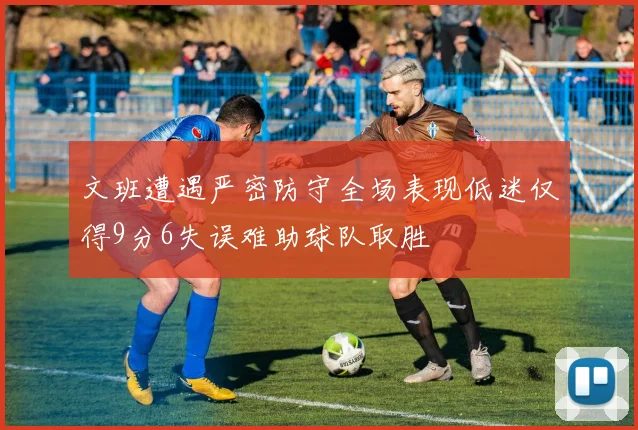 文班遭遇严密防守全场表现低迷仅得9分6失误难助球队取胜