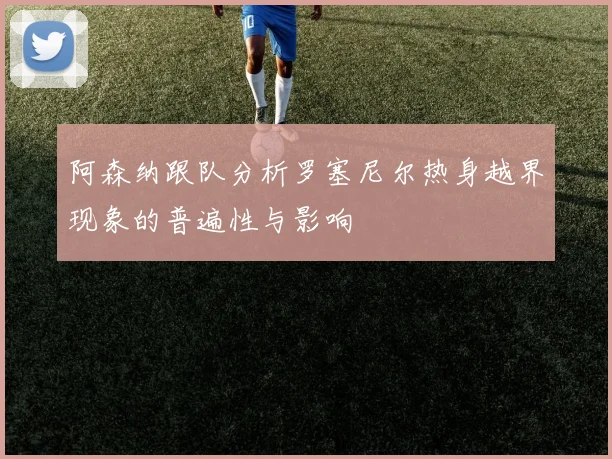 阿森纳跟队分析罗塞尼尔热身越界现象的普遍性与影响
