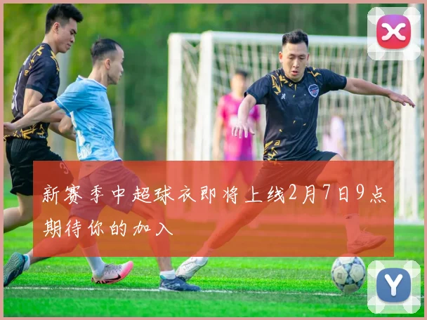 新赛季中超球衣即将上线2月7日9点期待你的加入