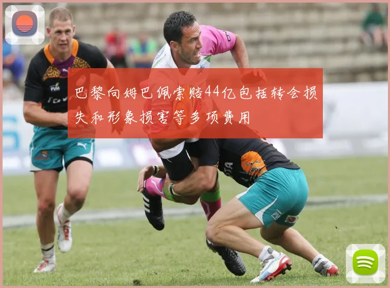 巴黎向姆巴佩索赔44亿包括转会损失和形象损害等多项费用