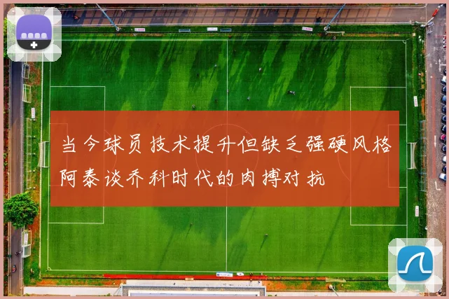 当今球员技术提升但缺乏强硬风格阿泰谈乔科时代的肉搏对抗