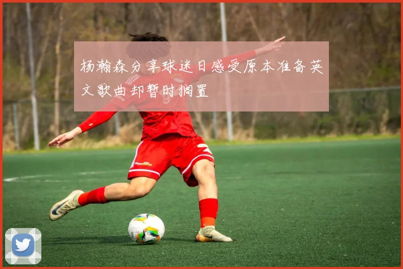 杨瀚森分享球迷日感受原本准备英文歌曲却暂时搁置