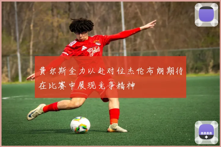 费尔斯全力以赴对位杰伦布朗期待在比赛中展现竞争精神