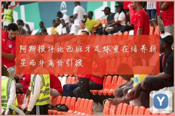 阿斯报评论西班牙足球重在培养新星而非高价引援
