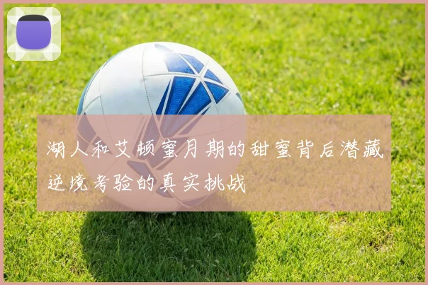 湖人和艾顿蜜月期的甜蜜背后潜藏逆境考验的真实挑战