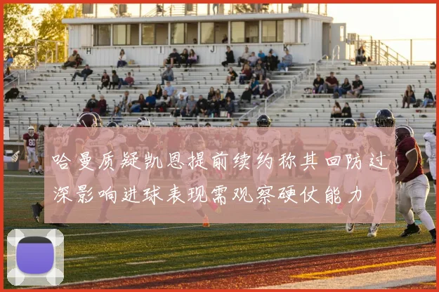 哈曼质疑凯恩提前续约称其回防过深影响进球表现需观察硬仗能力