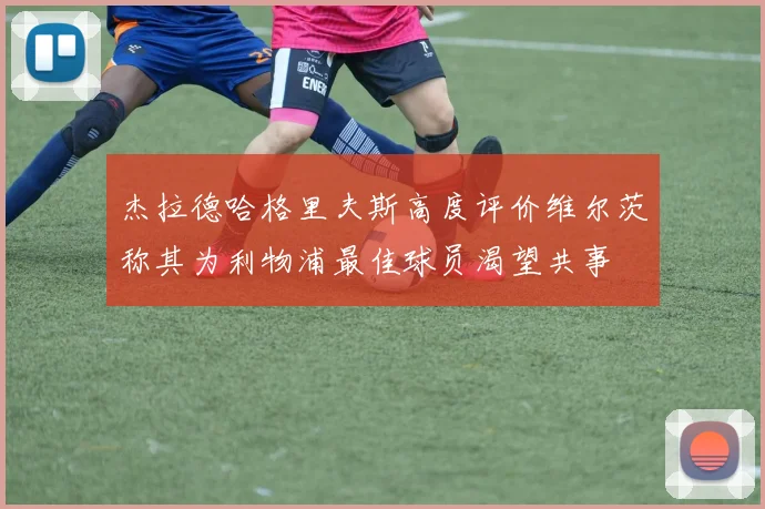 杰拉德哈格里夫斯高度评价维尔茨称其为利物浦最佳球员渴望共事
