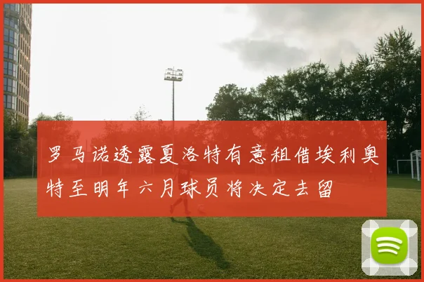 罗马诺透露夏洛特有意租借埃利奥特至明年六月球员将决定去留