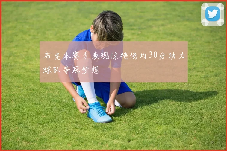 布克本赛季表现惊艳场均30分助力球队争冠梦想