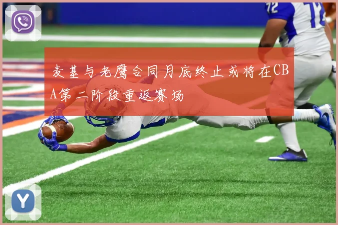 麦基与老鹰合同月底终止或将在CBA第二阶段重返赛场
