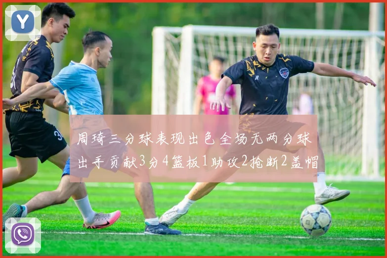 周琦三分球表现出色全场无两分球出手贡献3分4篮板1助攻2抢断2盖帽