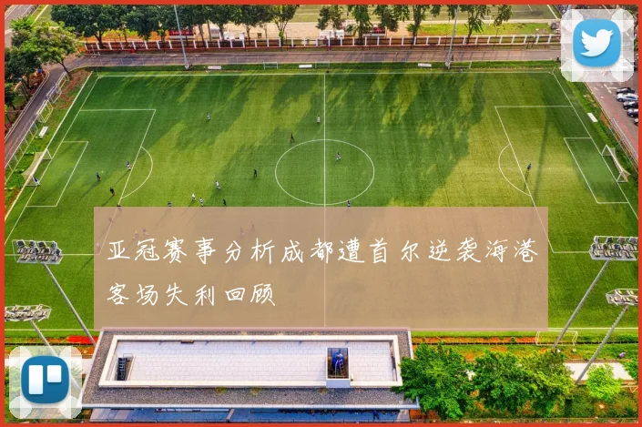 亚冠赛事分析成都遭首尔逆袭海港客场失利回顾