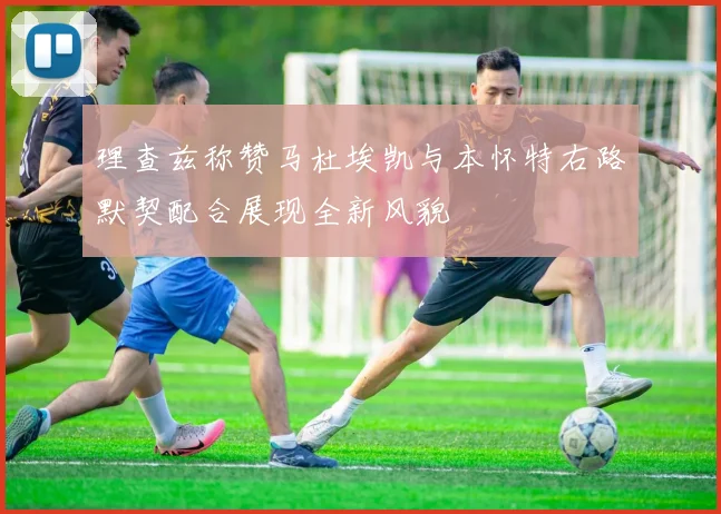 理查兹称赞马杜埃凯与本怀特右路默契配合展现全新风貌