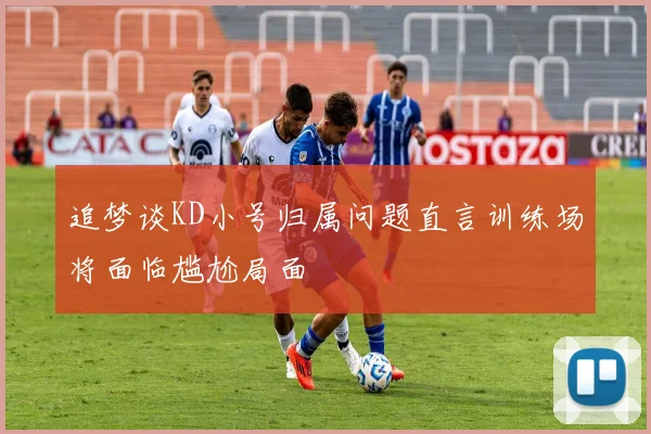 追梦谈KD小号归属问题直言训练场将面临尴尬局面