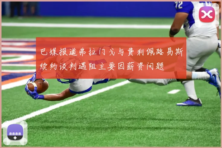 巴媒报道弗拉门戈与费利佩路易斯续约谈判遇阻主要因薪资问题