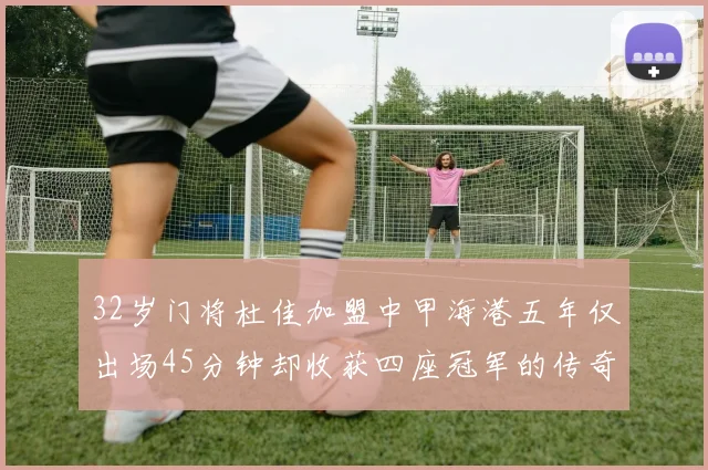 32岁门将杜佳加盟中甲海港五年仅出场45分钟却收获四座冠军的传奇经历