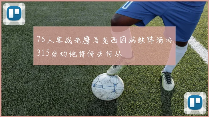 76人客战老鹰马克西因病缺阵场均315分的他将何去何从