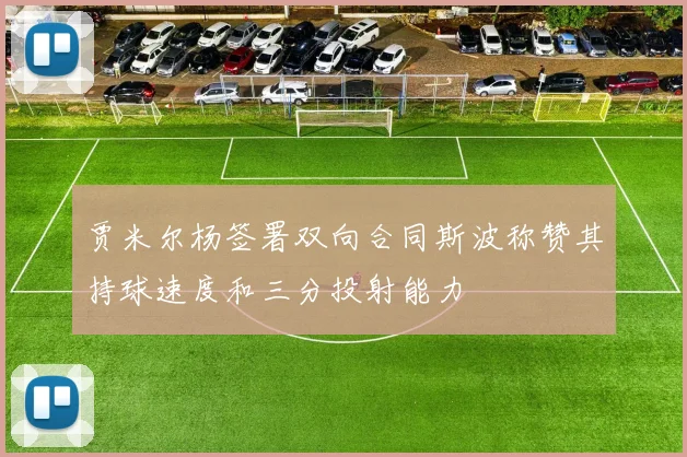 贾米尔杨签署双向合同斯波称赞其持球速度和三分投射能力