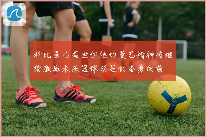 科比虽已离世但他的曼巴精神将继续激励未来篮球明星们奋勇向前