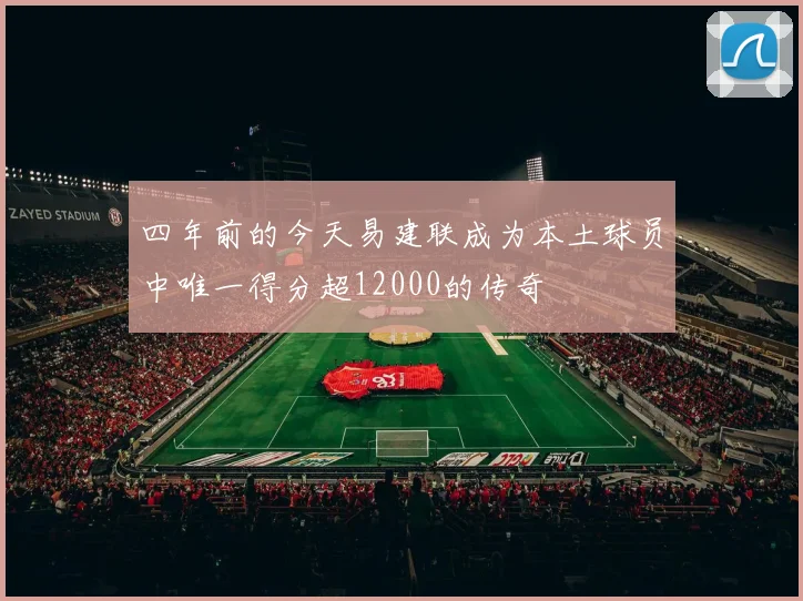 四年前的今天易建联成为本土球员中唯一得分超12000的传奇