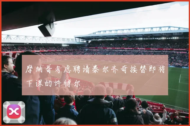 摩纳哥考虑聘请泰尔齐奇接替即将下课的许特尔
