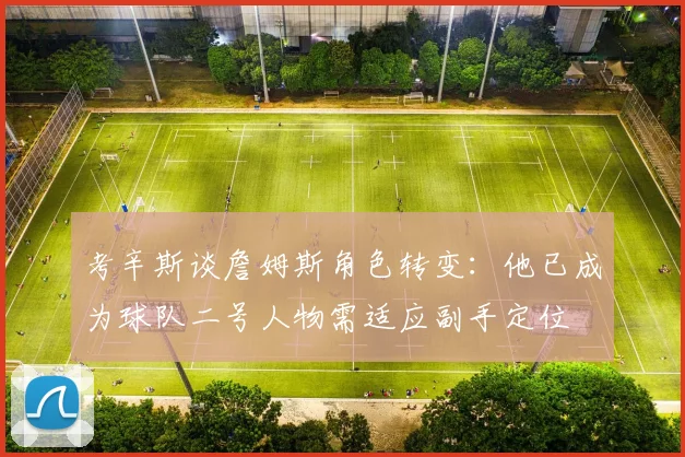 考辛斯谈詹姆斯角色转变：他已成为球队二号人物需适应副手定位