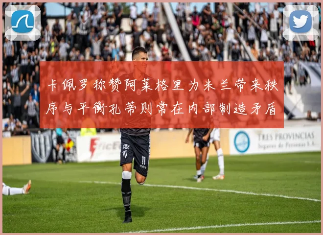 卡佩罗称赞阿莱格里为米兰带来秩序与平衡孔蒂则常在内部制造矛盾