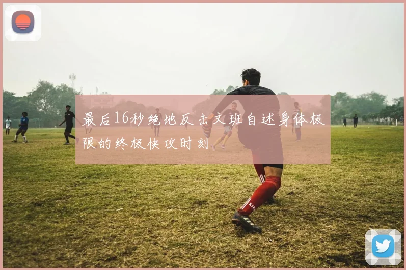 最后16秒绝地反击文班自述身体极限的终极快攻时刻