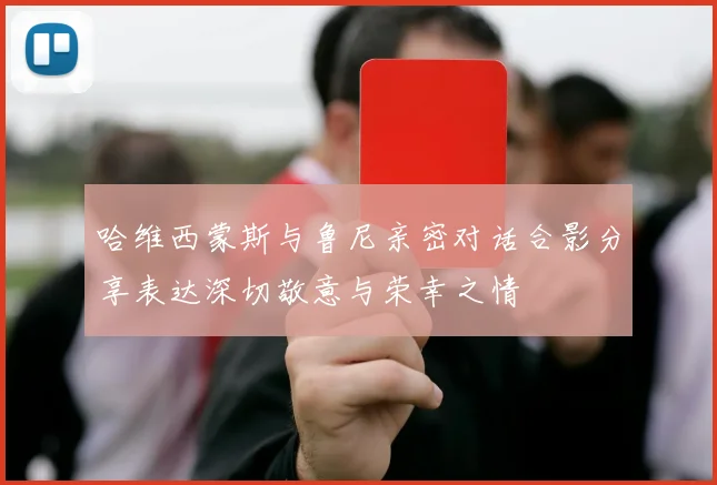 哈维西蒙斯与鲁尼亲密对话合影分享表达深切敬意与荣幸之情