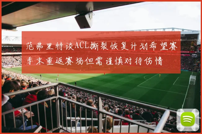 范弗里特谈ACL撕裂恢复计划希望赛季末重返赛场但需谨慎对待伤情