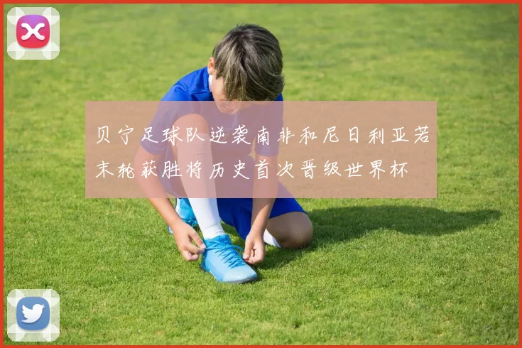 贝宁足球队逆袭南非和尼日利亚若末轮获胜将历史首次晋级世界杯
