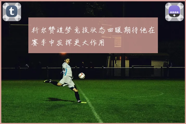 科尔赞追梦竞技状态回暖期待他在赛季中发挥更大作用