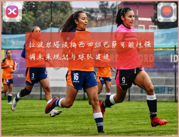 拉波尔塔谈梅西回归巴萨可能性强调未来规划与球队建设