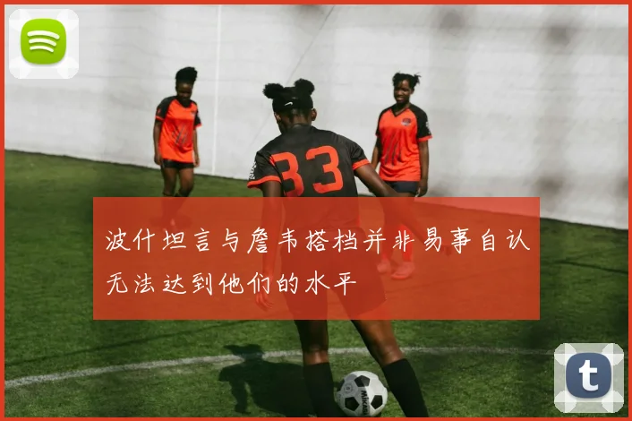 波什坦言与詹韦搭档并非易事自认无法达到他们的水平